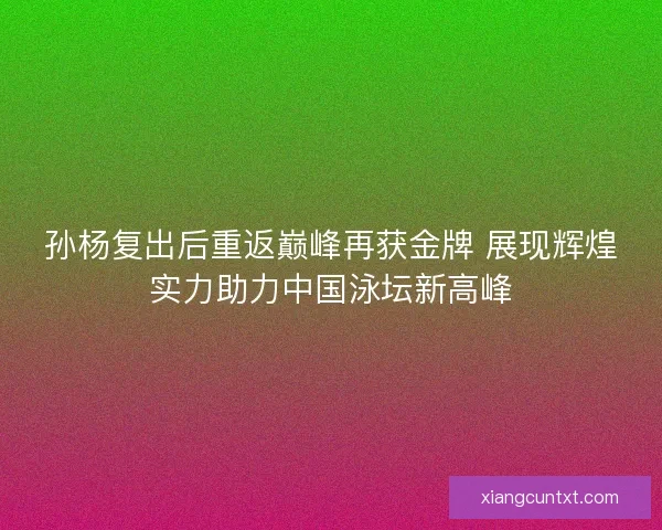 孙杨复出后重返巅峰再获金牌 展现辉煌实力助力中国泳坛新高峰