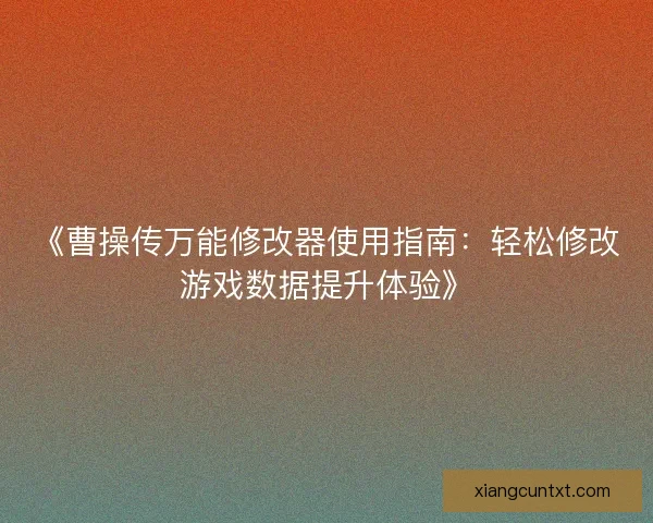 《曹操传万能修改器使用指南：轻松修改游戏数据提升体验》