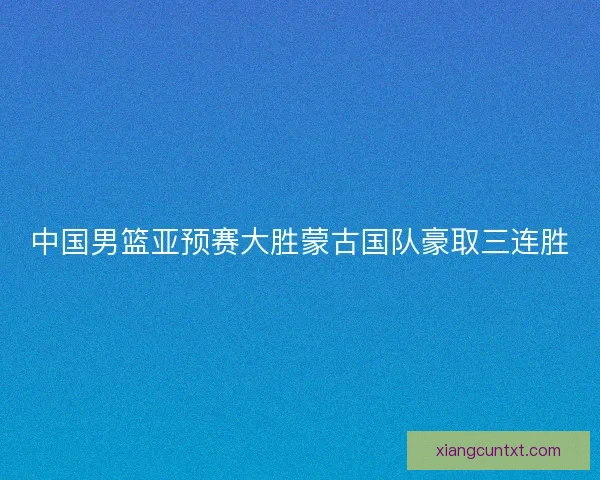 中国男篮亚预赛大胜蒙古国队豪取三连胜