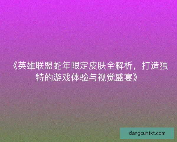《英雄联盟蛇年限定皮肤全解析，打造独特的游戏体验与视觉盛宴》