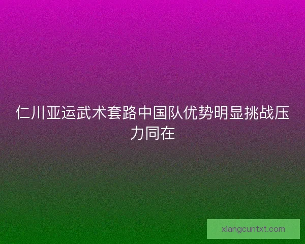 仁川亚运武术套路中国队优势明显挑战压力同在