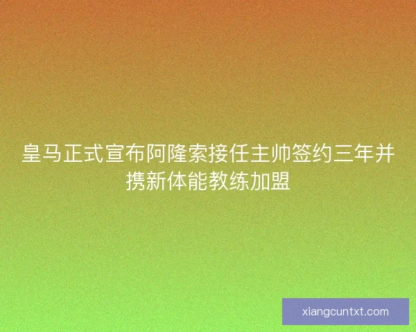 皇马正式宣布阿隆索接任主帅签约三年并携新体能教练加盟