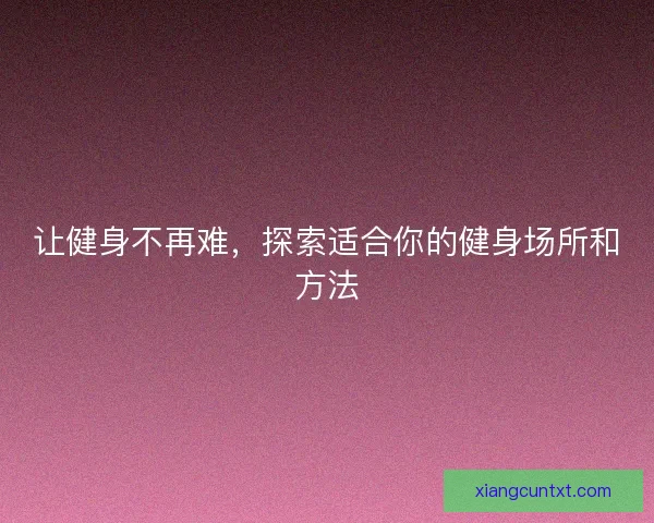让健身不再难，探索适合你的健身场所和方法