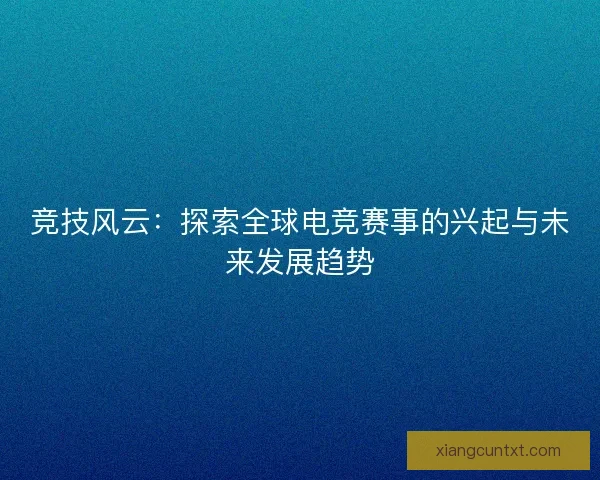 竞技风云：探索全球电竞赛事的兴起与未来发展趋势