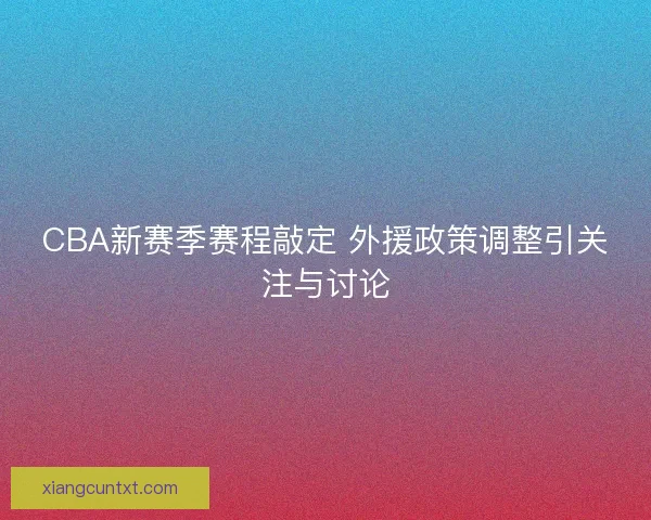 CBA新赛季赛程敲定 外援政策调整引关注与讨论