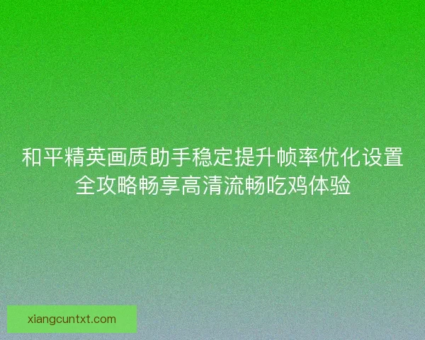 和平精英画质助手稳定提升帧率优化设置全攻略畅享高清流畅吃鸡体验