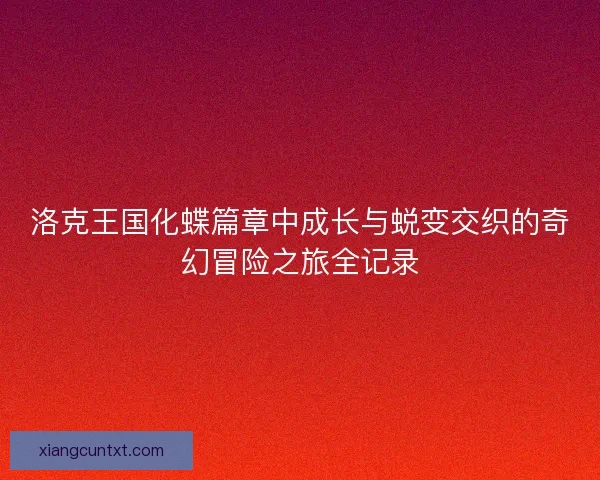 洛克王国化蝶篇章中成长与蜕变交织的奇幻冒险之旅全记录