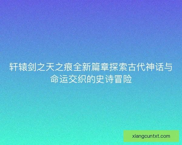 轩辕剑之天之痕全新篇章探索古代神话与命运交织的史诗冒险