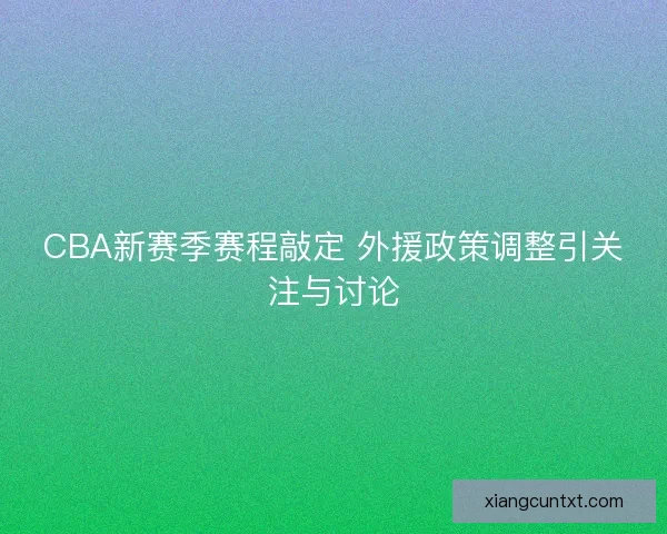 CBA新赛季赛程敲定 外援政策调整引关注与讨论