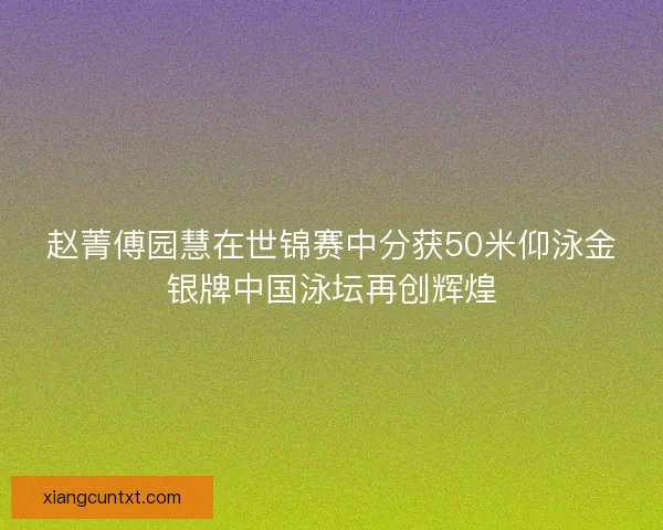 赵菁傅园慧在世锦赛中分获50米仰泳金银牌中国泳坛再创辉煌