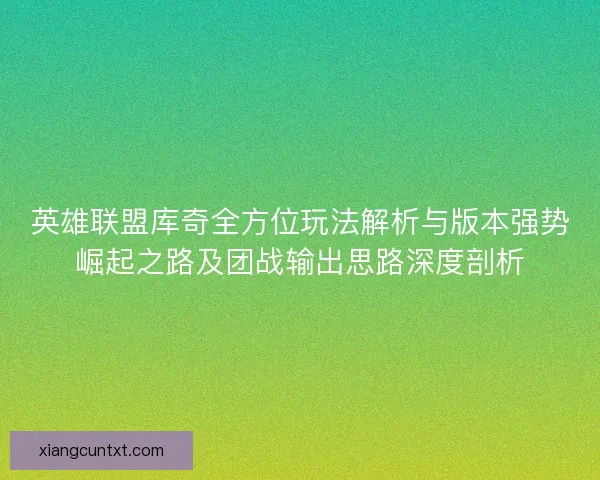 英雄联盟库奇全方位玩法解析与版本强势崛起之路及团战输出思路深度剖析