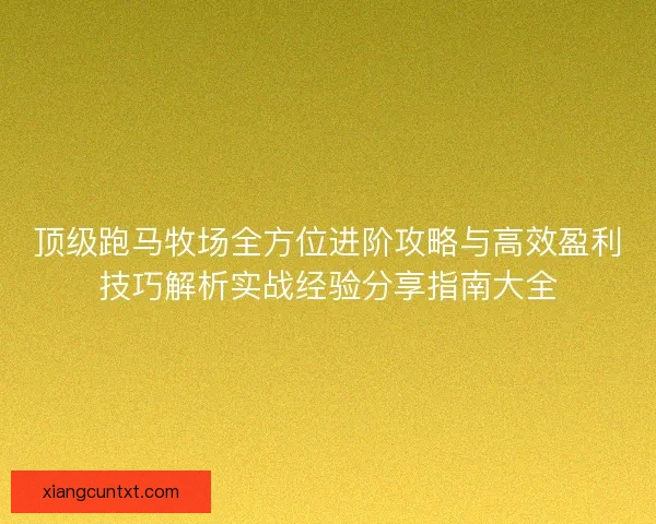 顶级跑马牧场全方位进阶攻略与高效盈利技巧解析实战经验分享指南大全