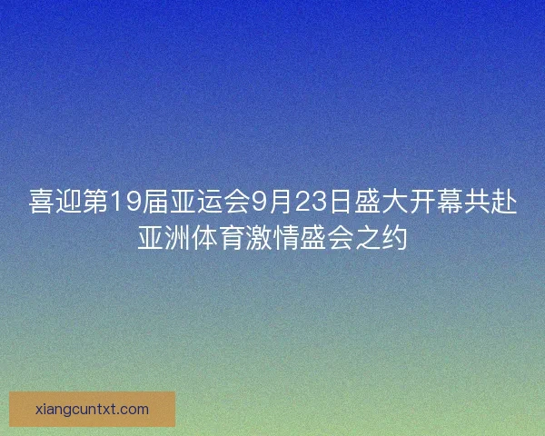 喜迎第19届亚运会9月23日盛大开幕共赴亚洲体育激情盛会之约