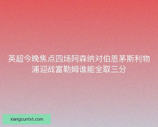 英超今晚焦点四场阿森纳对伯恩茅斯利物浦迎战富勒姆谁能全取三分